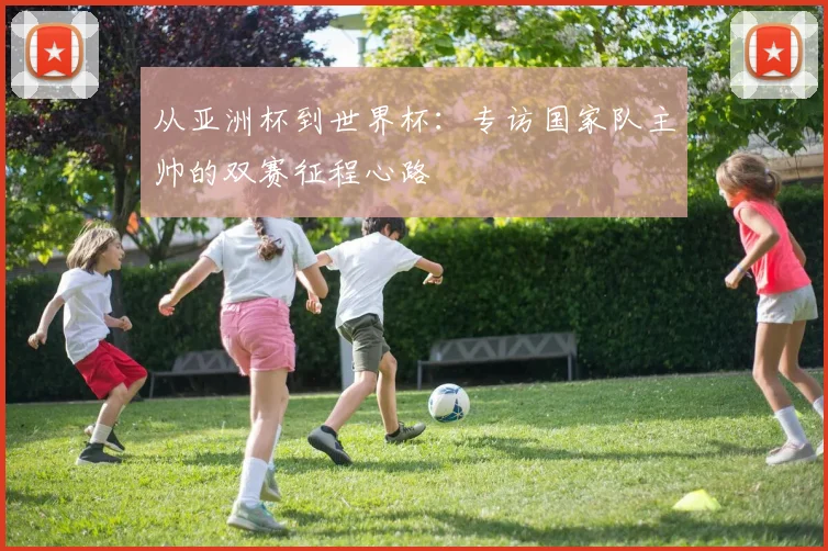从亚洲杯到世界杯：专访国家队主帅的双赛征程心路