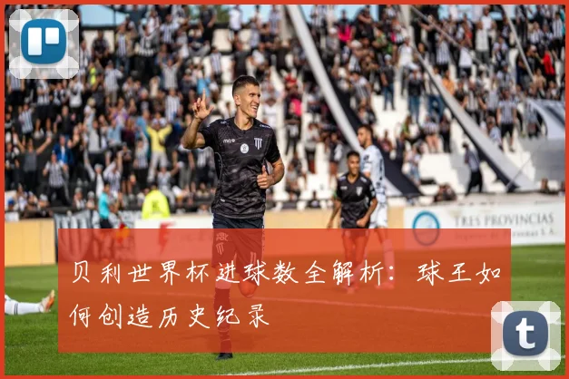贝利世界杯进球数全解析：球王如何创造历史纪录